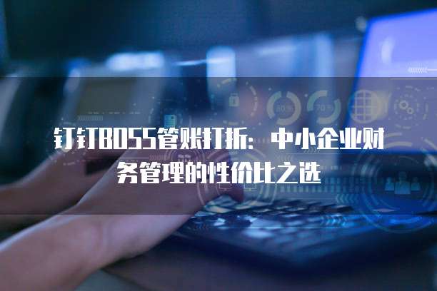 钉钉BOSS管账打折:中小企业财务管理的性价比之选