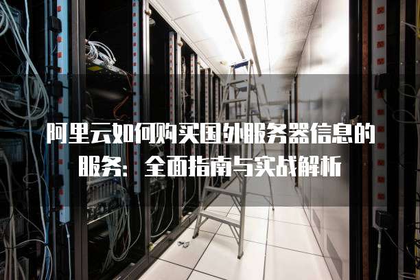 阿里云如何购买国外服务器信息的服务:全面指南与实战解析