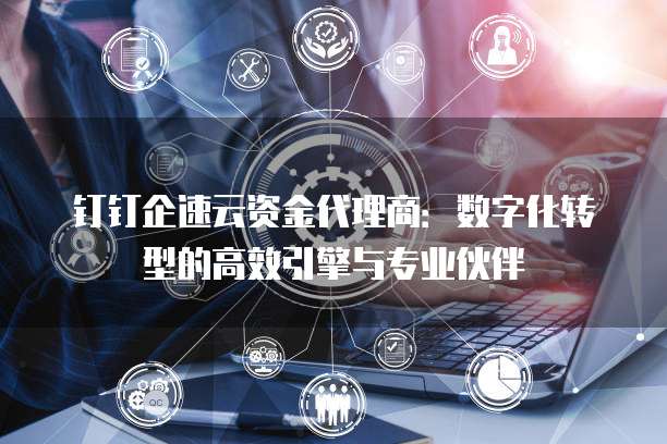 钉钉企速云资金代理商：数字化转型的高效引擎与专业伙伴