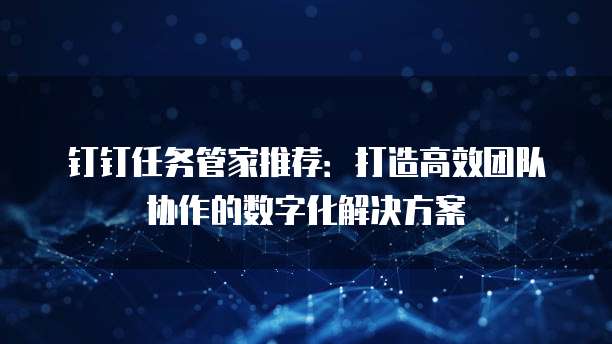 钉钉任务管家推荐：打造高效团队协作的数字化解决方案