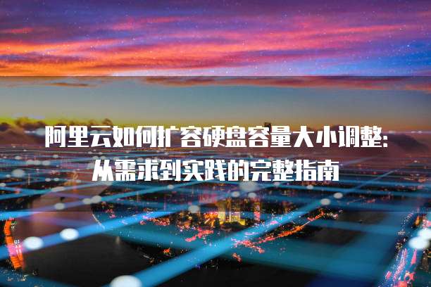 阿里云如何扩容硬盘容量大小调整:从需求到实践的完整指南