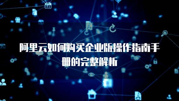 阿里云如何购买企业版操作指南手册的完整解析