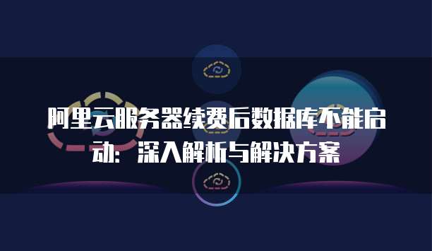 阿里云服务器续费后数据库不能启动:深入解析与解决方案