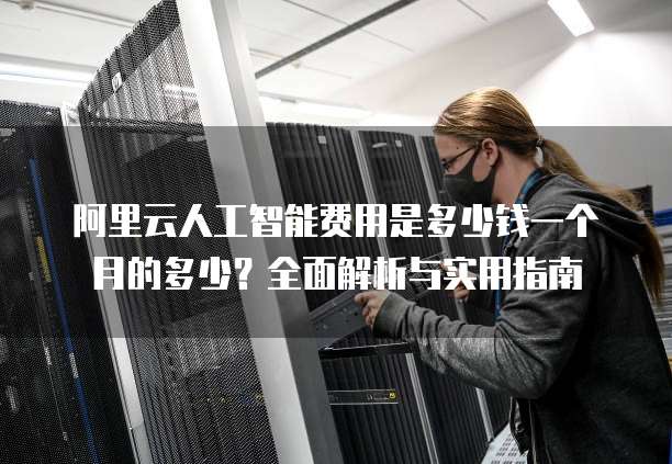 阿里云人工智能费用是多少钱一个月的多少？全面解析与实用指南
