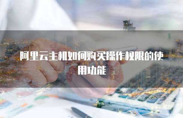 阿里云主机如何购买操作权限的使用功能