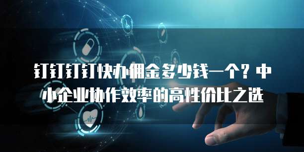 钉钉钉钉快办佣金多少钱一个?中小企业协作效率的高性价比之选