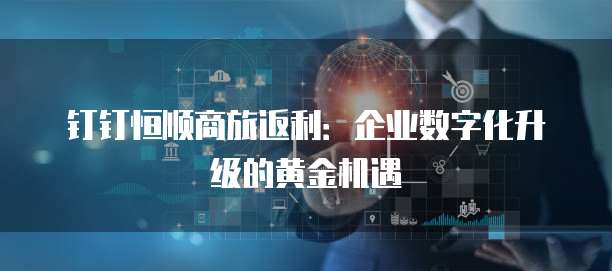 钉钉恒顺商旅返利：企业数字化升级的黄金机遇
