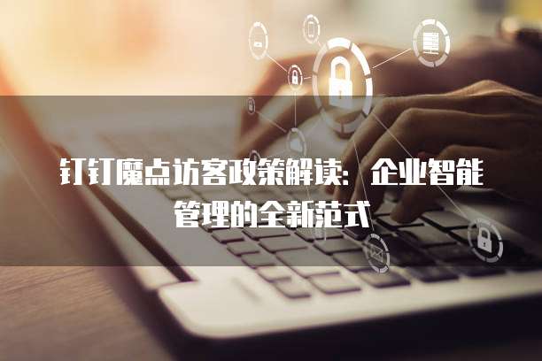钉钉魔点访客政策解读：企业智能管理的全新范式