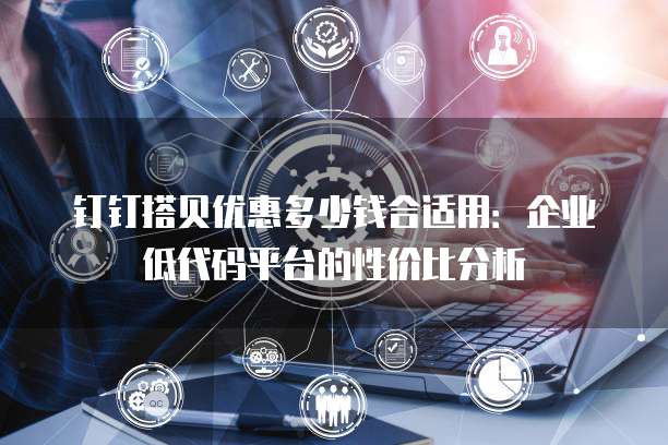 钉钉搭贝优惠多少钱合适用:企业低代码平台的性价比分析