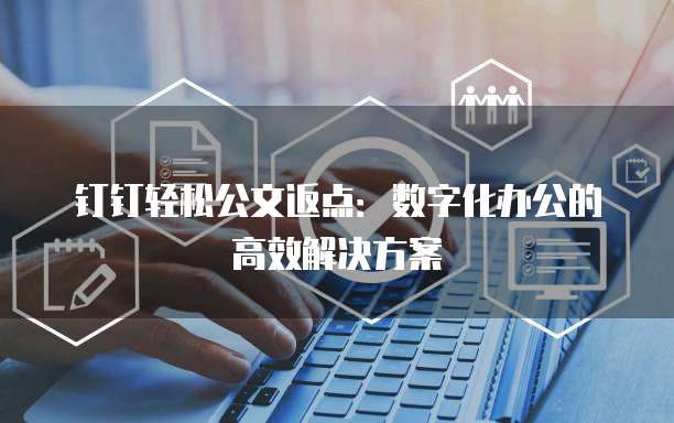 钉钉轻松公文返点:数字化办公的高效解决方案