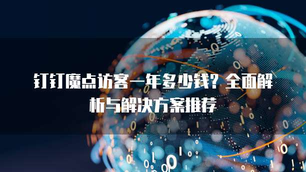 钉钉魔点访客一年多少钱?全面解析与解决方案推荐