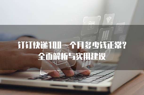 钉钉快递100一个月多少钱正常?全面解析与实用建议