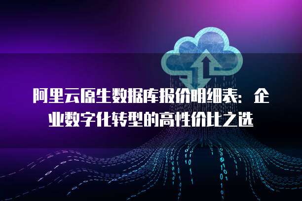 阿里云原生数据库报价明细表:企业数字化转型的高性价比之选