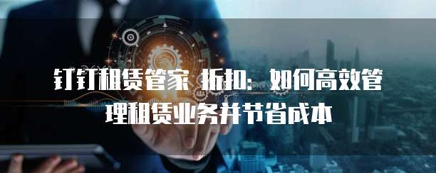 钉钉租赁管家 折扣:如何高效管理租赁业务并节省成本