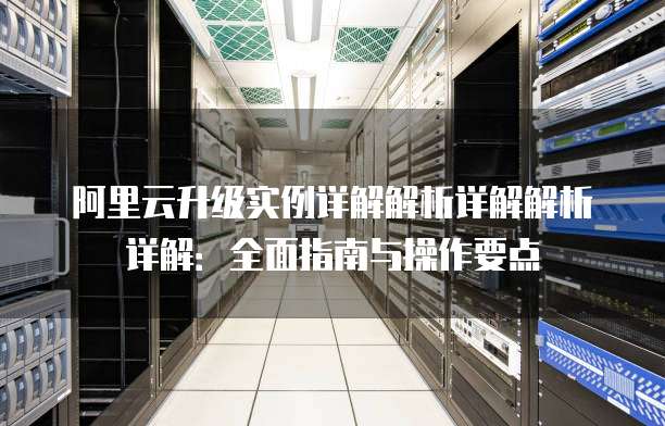 阿里云升级实例详解解析详解解析详解:全面指南与操作要点