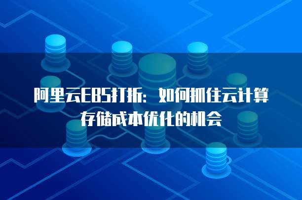 阿里云EBS打折:如何抓住云计算存储成本优化的机会