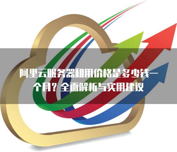 阿里云服务器租用价格是多少钱一个月?全面解析与实用建议