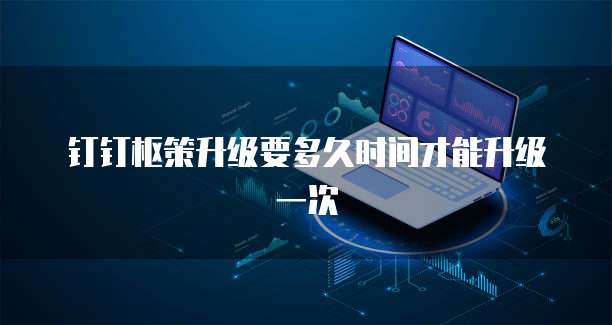 钉钉枢策升级要多久时间才能升级一次
