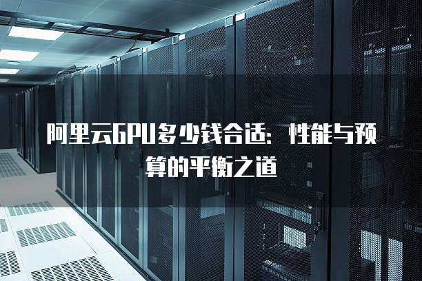 阿里云GPU多少钱合适:性能与预算的平衡之道