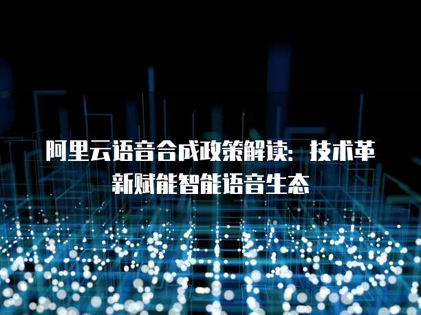 阿里云语音合成政策解读:技术革新赋能智能语音生态