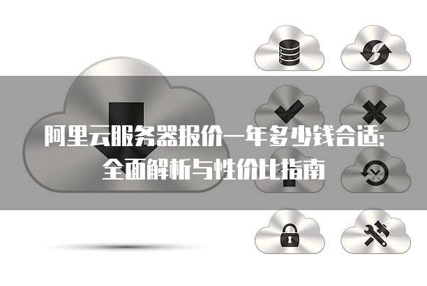 阿里云服务器报价一年多少钱合适:全面解析与性价比指南