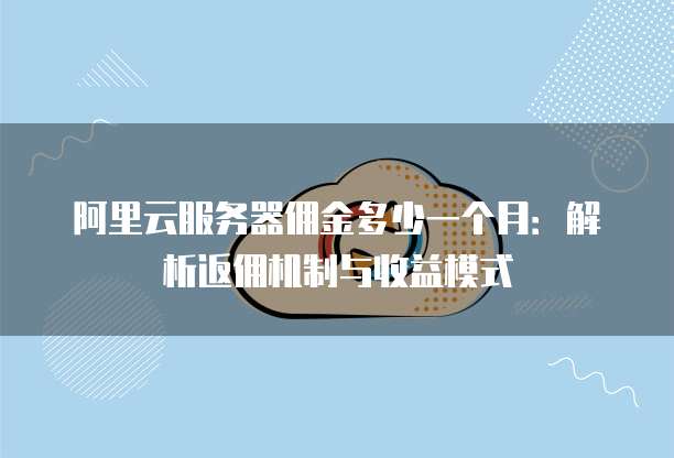 阿里云服务器佣金多少一个月:解析返佣机制与收益模式