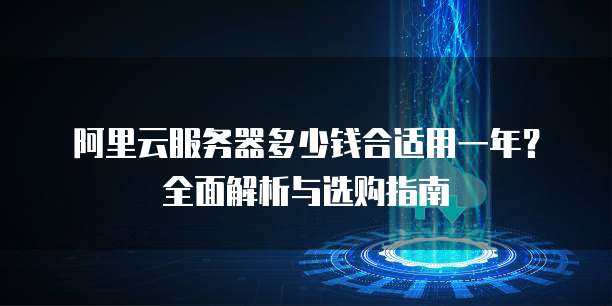 阿里云服务器多少钱合适用一年?全面解析与选购指南