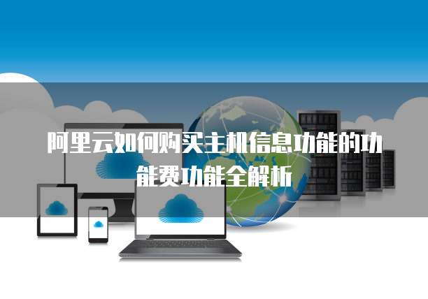 阿里云如何购买主机信息功能的功能费功能全解析