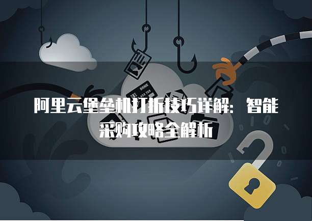 阿里云堡垒机打折技巧详解：智能采购攻略全解析