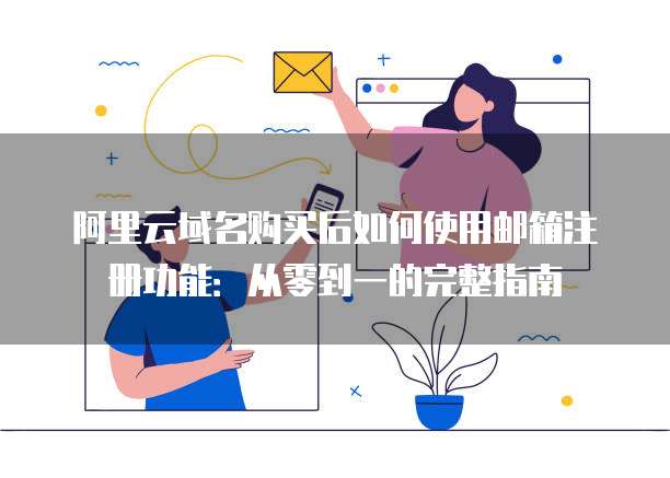 阿里云域名购买后如何使用邮箱注册功能:从零到一的完整指南