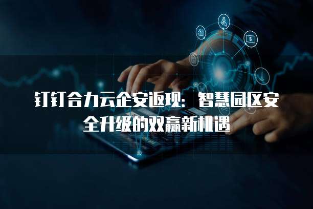 钉钉合力云企安返现:智慧园区安全升级的双赢新机遇