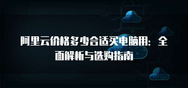 阿里云价格多少合适买电脑用:全面解析与选购指南