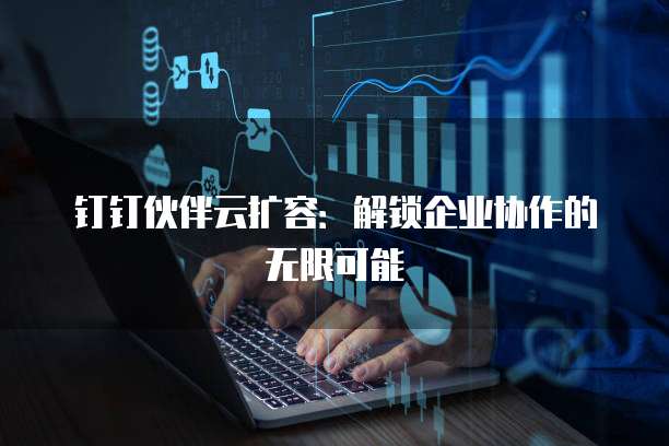 钉钉伙伴云扩容:解锁企业协作的无限可能