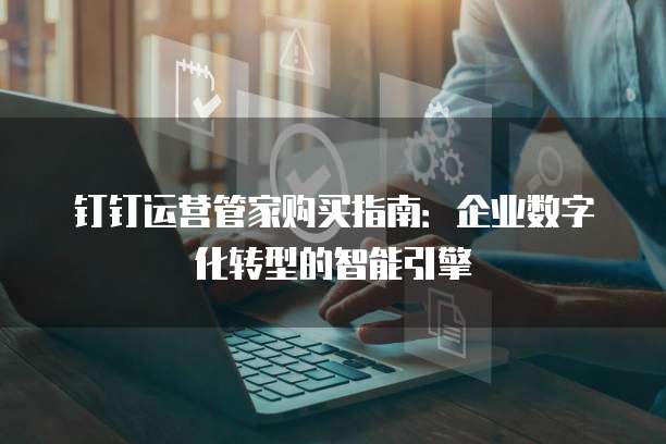 钉钉运营管家购买指南:企业数字化转型的智能引擎