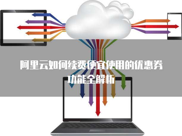 阿里云如何续费便宜使用的优惠券功能全解析