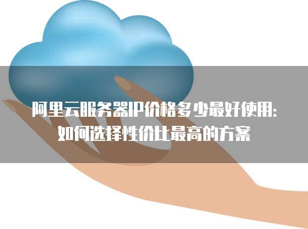 阿里云服务器IP价格多少最好使用:如何选择性价比最高的方案
