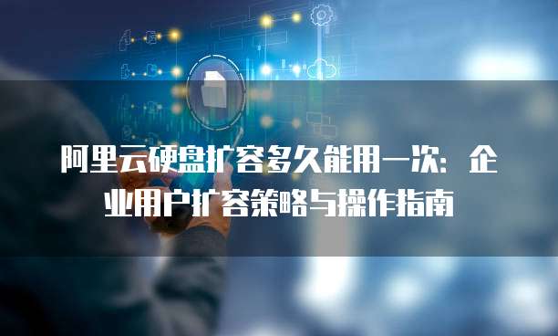 阿里云硬盘扩容多久能用一次：企业用户扩容策略与操作指南