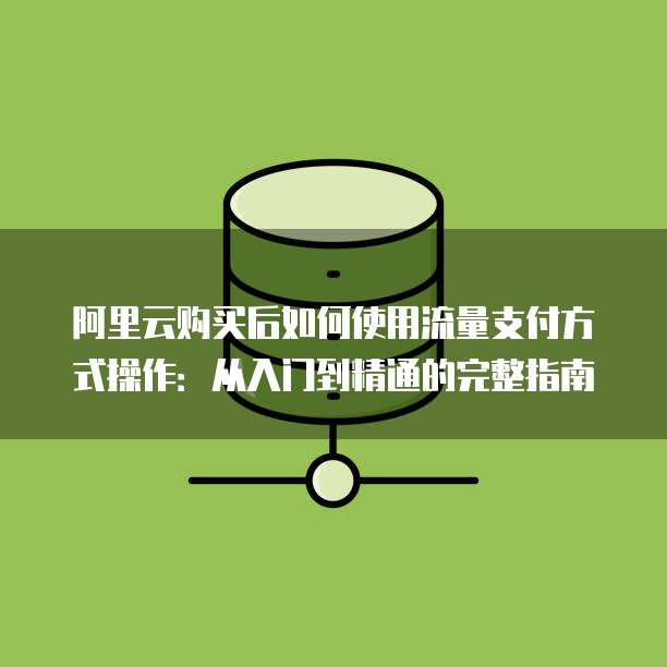 阿里云购买后如何使用流量支付方式操作：从入门到精通的完整指南