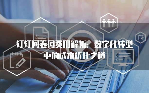 钉钉问卷网费用解析：数字化转型中的成本优化之道