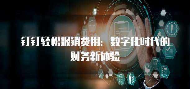 钉钉轻松报销费用:数字化时代的财务新体验