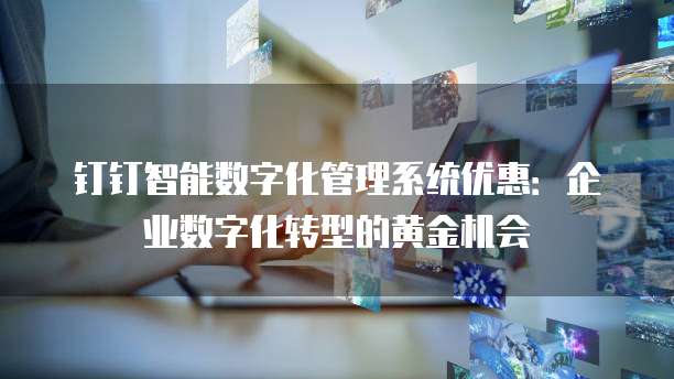 钉钉智能数字化管理系统优惠：企业数字化转型的黄金机会