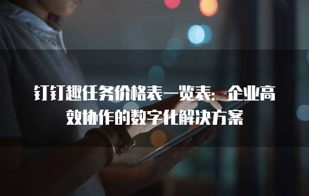 钉钉趣任务价格表一览表:企业高效协作的数字化解决方案
