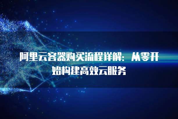 阿里云容器购买流程详解：从零开始构建高效云服务