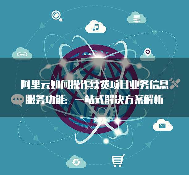 阿里云如何操作续费项目业务信息服务功能：一站式解决方案解析