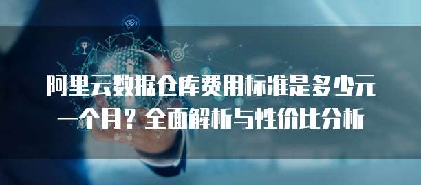 阿里云数据仓库费用标准是多少元一个月?全面解析与性价比分析