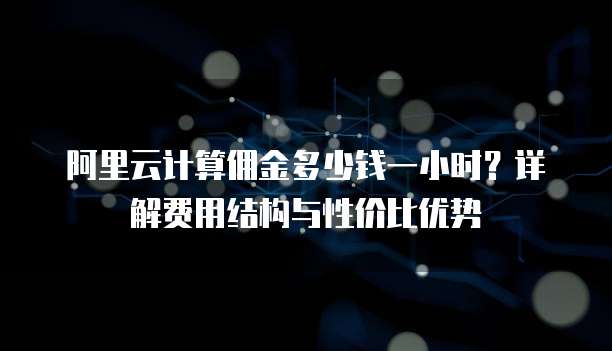 阿里云计算佣金多少钱一小时?详解费用结构与性价比优势