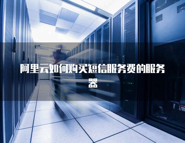 阿里云如何购买短信服务费的服务器
