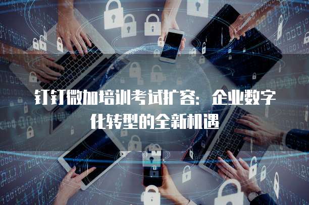 钉钉微加培训考试扩容:企业数字化转型的全新机遇