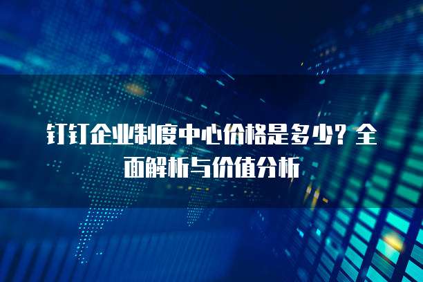 钉钉企业制度中心价格是多少?全面解析与价值分析