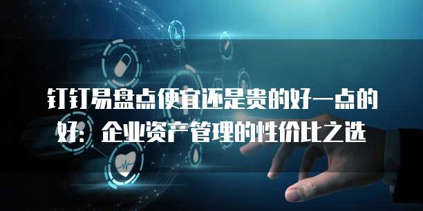 钉钉易盘点便宜还是贵的好一点的好:企业资产管理的性价比之选
